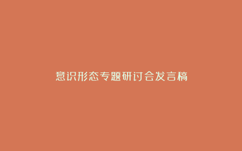 意识形态专题研讨会发言稿