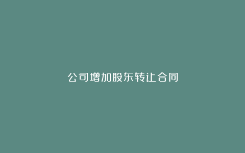 公司增加股东转让合同