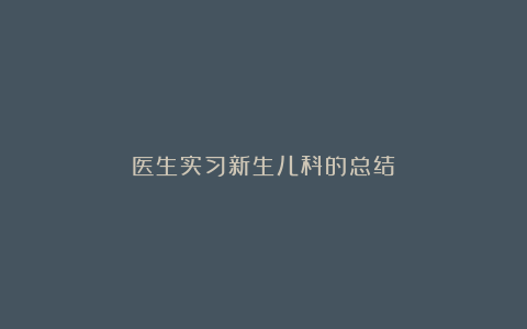 医生实习新生儿科的总结