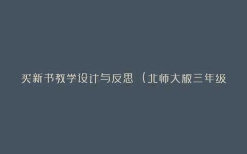 买新书教学设计与反思 (北师大版三年级下册)