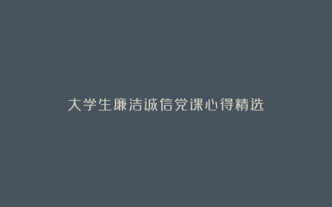 大学生廉洁诚信党课心得精选