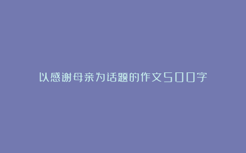 以感谢母亲为话题的作文500字