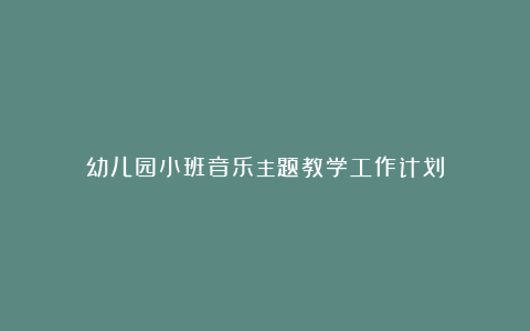 幼儿园小班音乐主题教学工作计划