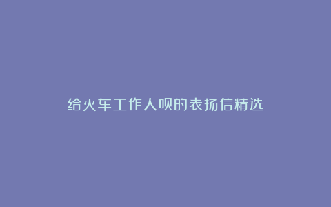 给火车工作人员的表扬信精选