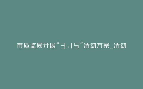 市质监局开展“3.15”活动方案_活动方案