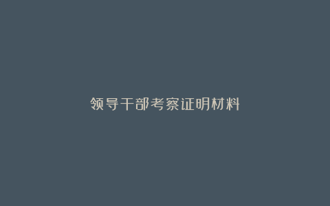 领导干部考察证明材料