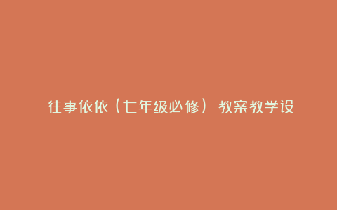 《往事依依》(七年级必修) 教案教学设计