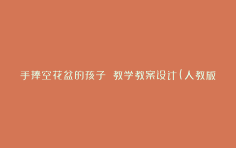 手捧空花盆的孩子 教学教案设计(人教版一年级下册)