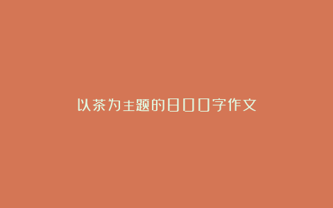 以茶为主题的800字作文