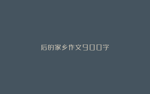 后的家乡作文900字