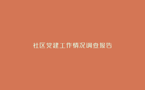 社区党建工作情况调查报告