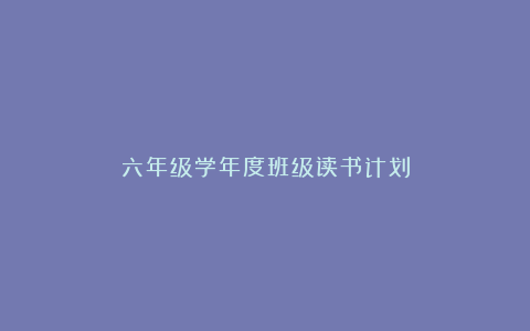 六年级学年度班级读书计划