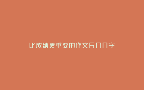 比成绩更重要的作文600字