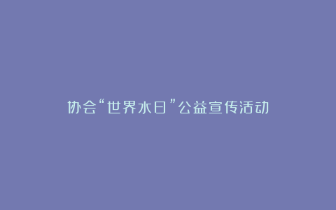 协会“世界水日”公益宣传活动