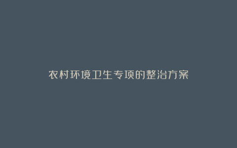 农村环境卫生专项的整治方案