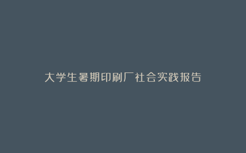 大学生暑期印刷厂社会实践报告