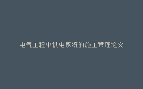 电气工程中供电系统的施工管理论文