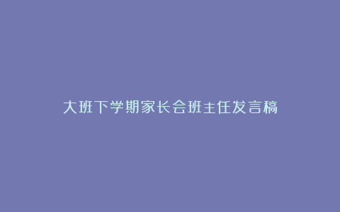 大班下学期家长会班主任发言稿