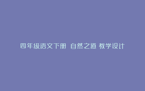 四年级语文下册：《自然之道》教学设计