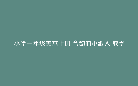 小学一年级美术上册《会动的小纸人》教学设计