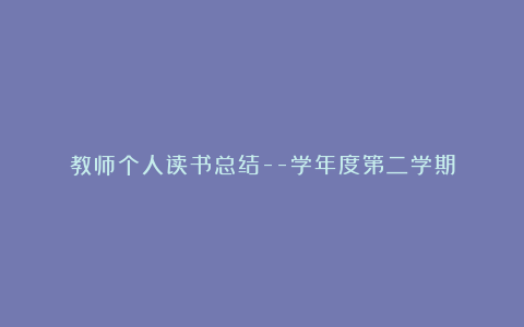 教师个人读书总结–学年度第二学期