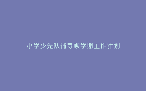 小学少先队辅导员学期工作计划