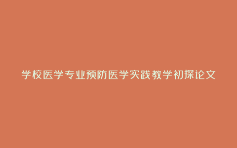 学校医学专业预防医学实践教学初探论文