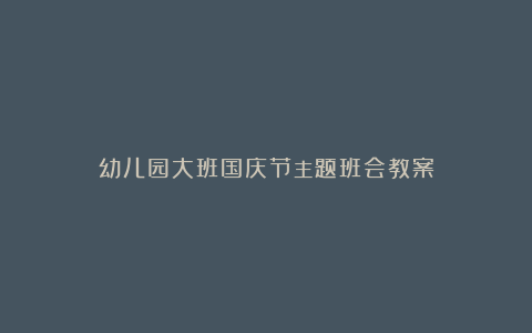 幼儿园大班国庆节主题班会教案