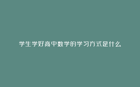 学生学好高中数学的学习方式是什么