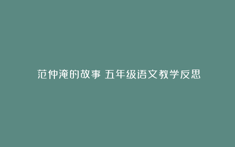 《范仲淹的故事》五年级语文教学反思