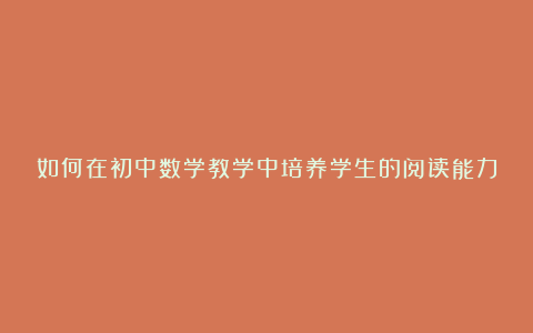 如何在初中数学教学中培养学生的阅读能力论文