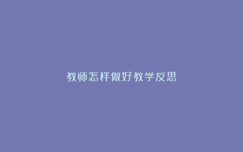 教师怎样做好教学反思