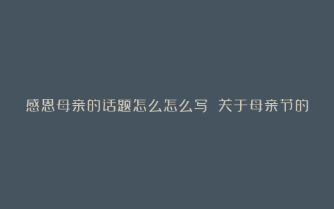 感恩母亲的话题怎么怎么写 关于母亲节的优秀作文800字