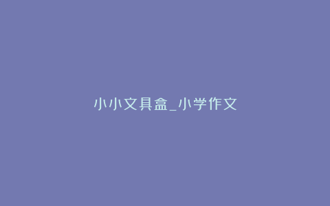 小小文具盒_小学作文