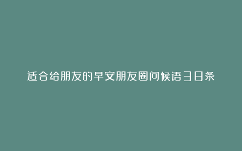 适合给朋友的早安朋友圈问候语38条