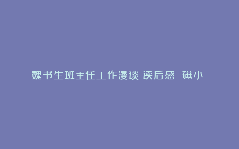 《魏书生班主任工作漫谈》读后感 磁小 大兴