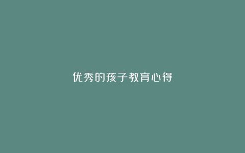 优秀的孩子教育心得