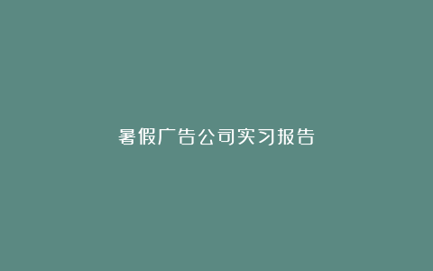 暑假广告公司实习报告