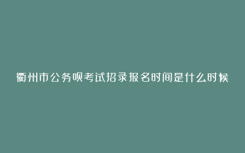 衢州市公务员考试招录报名时间是什么时候