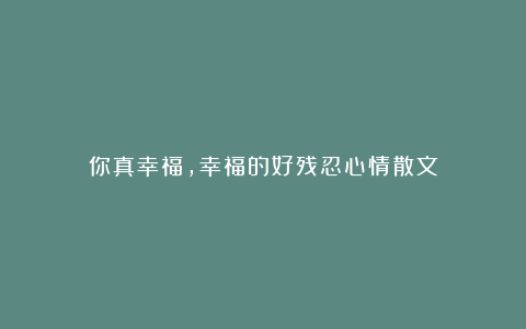 你真幸福,幸福的好残忍心情散文