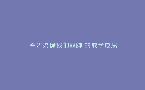 《春光染绿我们双脚》的教学反思