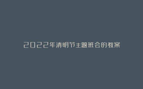 2022年清明节主题班会的教案