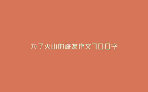 为了火山的爆发作文700字