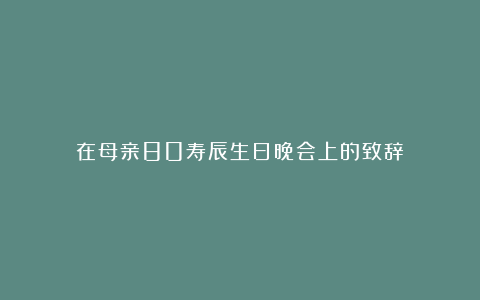 在母亲80寿辰生日晚会上的致辞