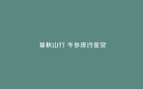 《暮秋山行》岑参唐诗鉴赏