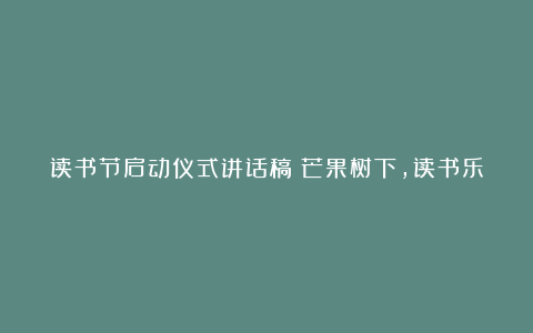 读书节启动仪式讲话稿：芒果树下，读书乐