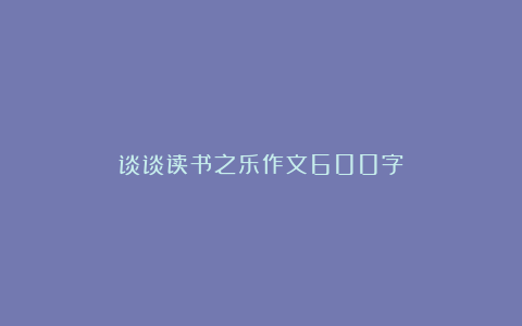 谈谈读书之乐作文600字