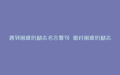 遇到困难的励志名言警句 面对困难的励志句子