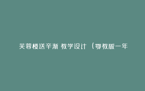 《芙蓉楼送辛渐》教学设计 (鄂教版一年级下册)