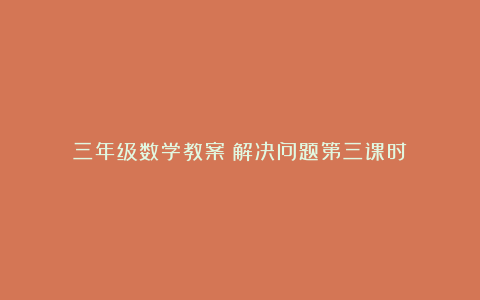 三年级数学教案：解决问题第三课时